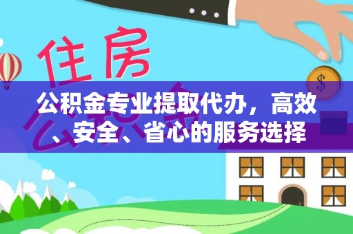 西工公积金专业提取代办，高效、安全、省心的服务选择