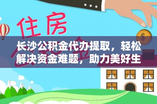 西工长沙公积金代办提取，轻松解决资金难题，助力美好生活