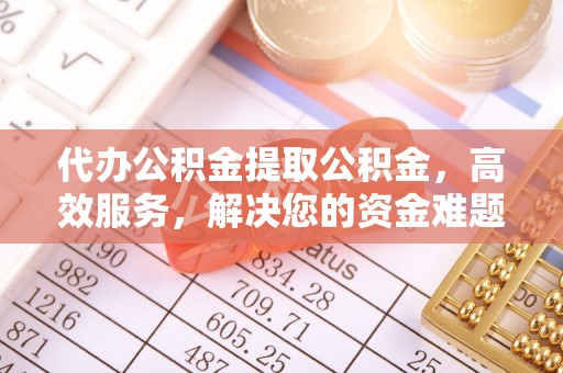西工代办公积金提取公积金，高效服务，解决您的资金难题