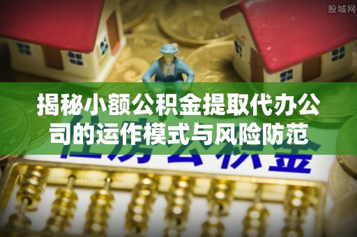 西工揭秘小额公积金提取代办公司的运作模式与风险防范