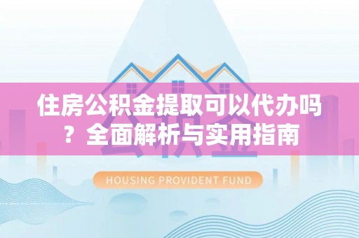 西工住房公积金提取可以代办吗？全面解析与实用指南