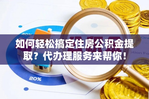 西工如何轻松搞定住房公积金提取？代办理服务来帮你！