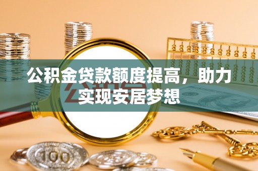 西工公积金贷款额度提高，助力实现安居梦想