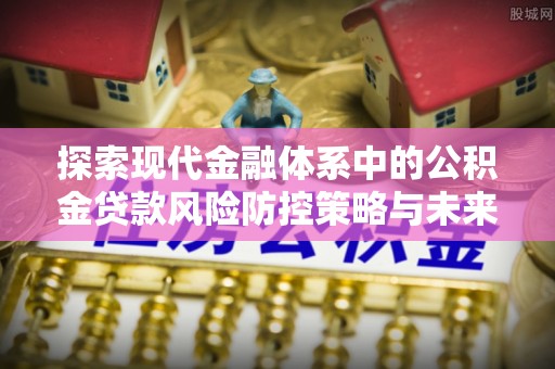 西工探索现代金融体系中的公积金贷款风险防控策略与未来发展趋势