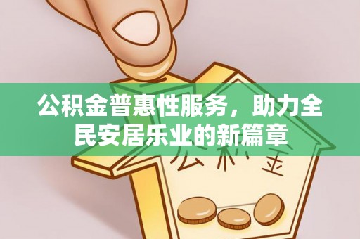 西工公积金普惠性服务，助力全民安居乐业的新篇章