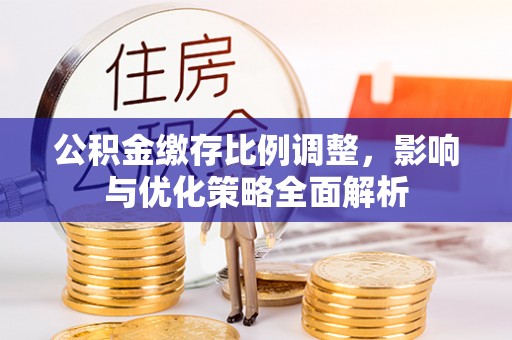 西工公积金缴存比例调整，影响与优化策略全面解析