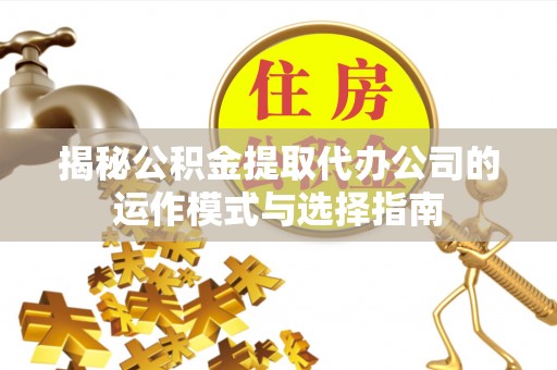 西工揭秘公积金提取代办公司的运作模式与选择指南