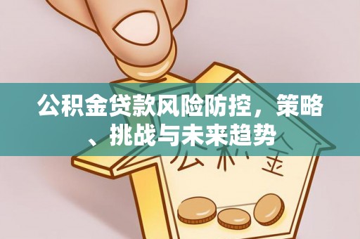 西工公积金贷款风险防控，策略、挑战与未来趋势