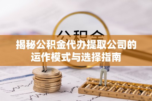 西工揭秘公积金代办提取公司的运作模式与选择指南