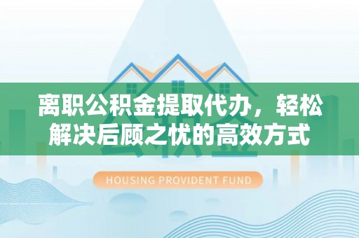 西工离职公积金提取代办，轻松解决后顾之忧的高效方式