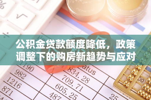 西工公积金贷款额度降低，政策调整下的购房新趋势与应对策略