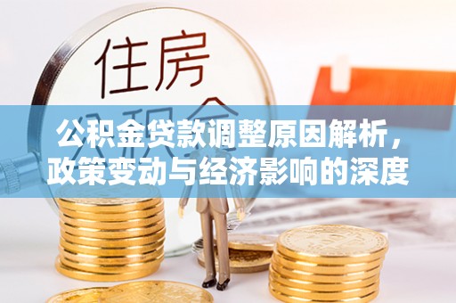 西工公积金贷款调整原因解析，政策变动与经济影响的深度探讨
