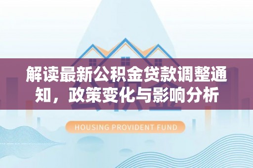西工解读最新公积金贷款调整通知，政策变化与影响分析