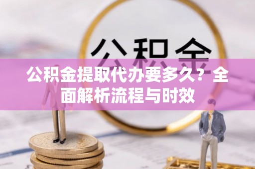 西工公积金提取代办要多久？全面解析流程与时效