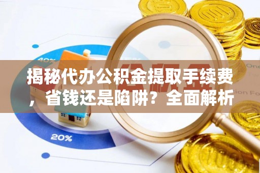 西工揭秘代办公积金提取手续费，省钱还是陷阱？全面解析与避坑指南