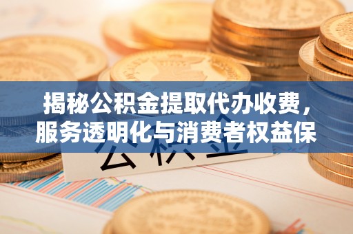 西工揭秘公积金提取代办收费，服务透明化与消费者权益保障