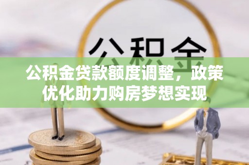 西工公积金贷款额度调整，政策优化助力购房梦想实现