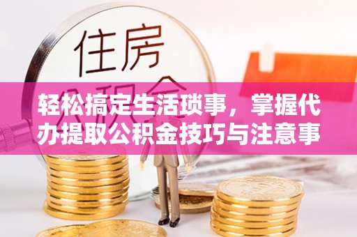 西工轻松搞定生活琐事，掌握代办提取公积金技巧与注意事项