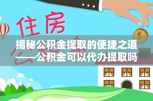 西工揭秘公积金提取的便捷之道——公积金可以代办提取吗？