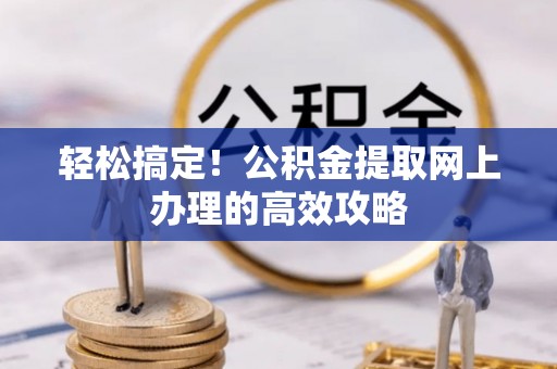 西工轻松搞定！公积金提取网上办理的高效攻略