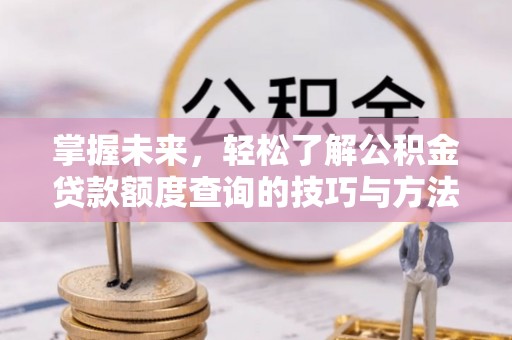 西工掌握未来，轻松了解公积金贷款额度查询的技巧与方法