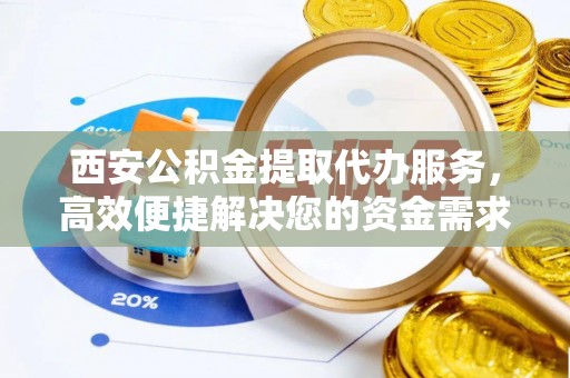 西工西安公积金提取代办服务，高效便捷解决您的资金需求