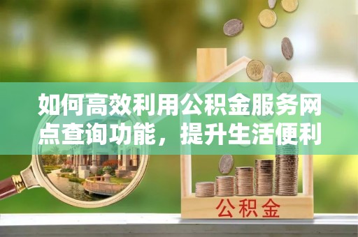 西工如何高效利用公积金服务网点查询功能，提升生活便利性