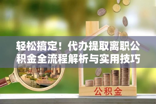 西工轻松搞定！代办提取离职公积金全流程解析与实用技巧