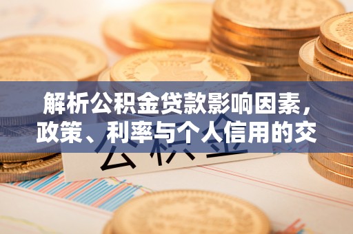 西工解析公积金贷款影响因素，政策、利率与个人信用的交织作用