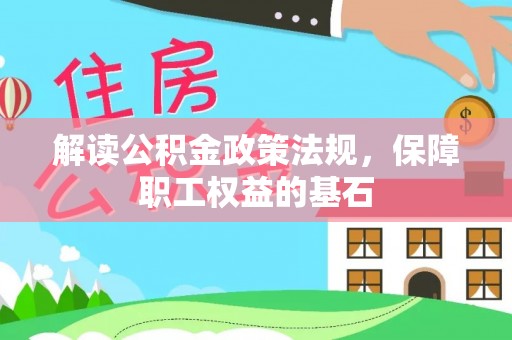 西工解读公积金政策法规，保障职工权益的基石