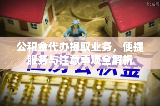 西工公积金代办提取业务，便捷服务与注意事项全解析