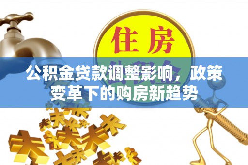 西工公积金贷款调整影响，政策变革下的购房新趋势