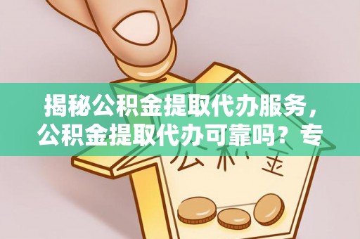 西工揭秘公积金提取代办服务，公积金提取代办可靠吗？专业解析与实用指南