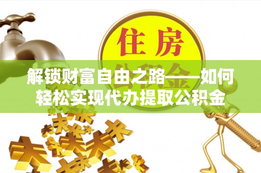 西工解锁财富自由之路——如何轻松实现代办提取公积金